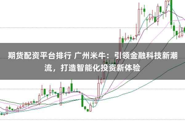 期货配资平台排行 广州米牛：引领金融科技新潮流，打造智能化投资新体验