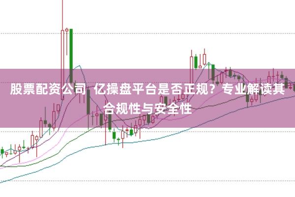 股票配资公司  亿操盘平台是否正规？专业解读其合规性与安全性