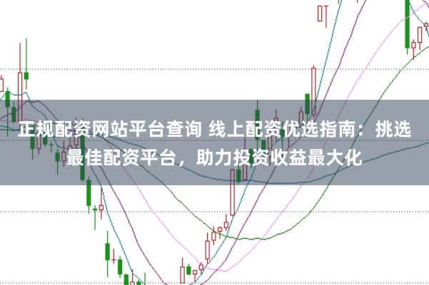 正规配资网站平台查询 线上配资优选指南:挑选最佳配资平台,助力投资收益最大化