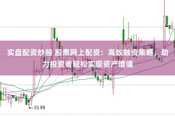 实盘配资炒股 股票网上配资：高效融资策略，助力投资者轻松实现资产增值