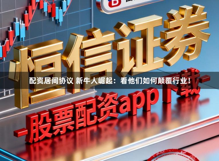 配资居间协议 新牛人崛起:看他们如何颠覆行业!
