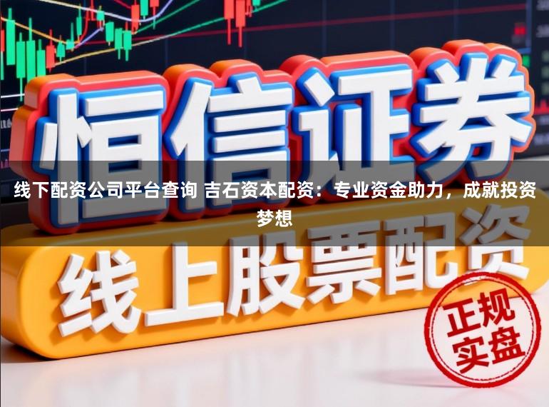 线下配资公司平台查询 吉石资本配资：专业资金助力，成就投资梦想