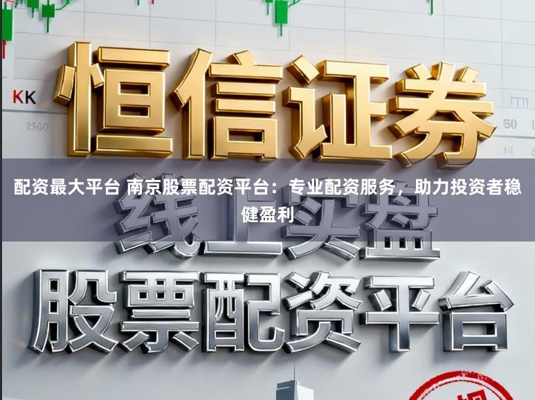 配资最大平台 南京股票配资平台：专业配资服务，助力投资者稳健盈利