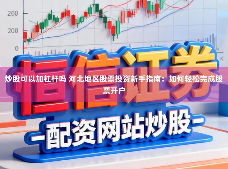 炒股可以加杠杆吗 河北地区股票投资新手指南:如何轻松完成股票开户
