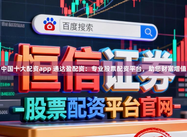 中国十大配资app 通达盈配资：专业股票配资平台，助您财富增值