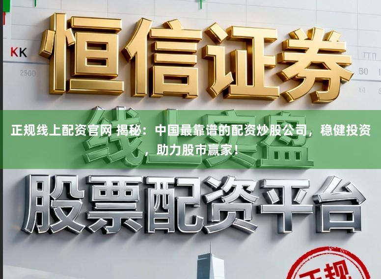 正规线上配资官网 揭秘:中国最靠谱的配资炒股公司,稳健投资,助力股市赢家!
