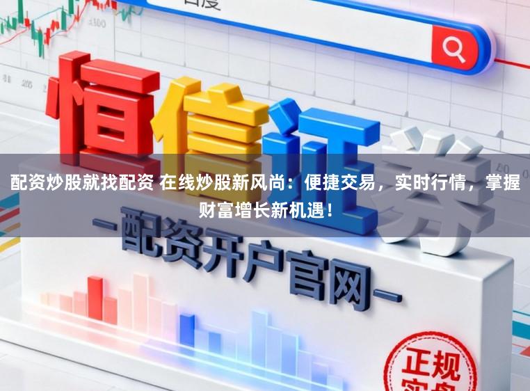 配资炒股就找配资 在线炒股新风尚：便捷交易，实时行情，掌握财富增长新机遇！