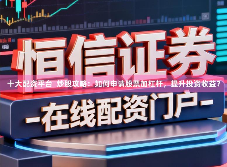 十大配资平台  炒股攻略：如何申请股票加杠杆，提升投资收益？