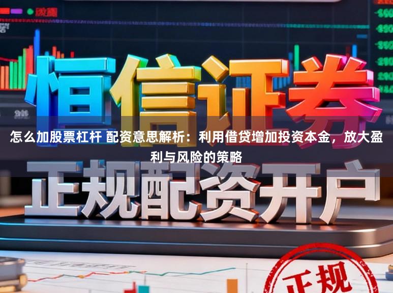 怎么加股票杠杆 配资意思解析：利用借贷增加投资本金，放大盈利与风险的策略