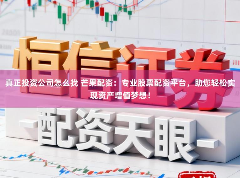 真正投资公司怎么找 芒果配资:专业股票配资平台,助您轻松实现资产增值梦想!
