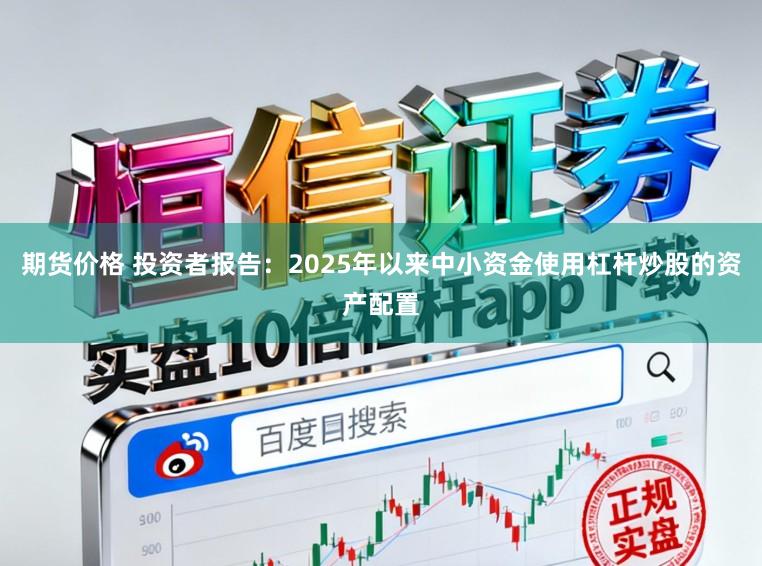 期货价格 投资者报告：2025年以来中小资金使用杠杆炒股的资产配置