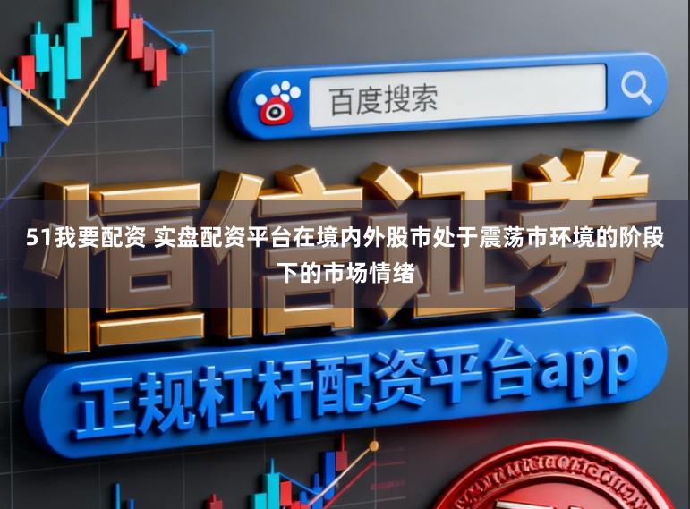 51我要配资 实盘配资平台在境内外股市处于震荡市环境的阶段下的市场情绪