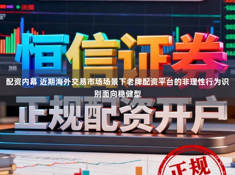 配资内幕 近期海外交易市场场景下老牌配资平台的非理性行为识别面向稳健型