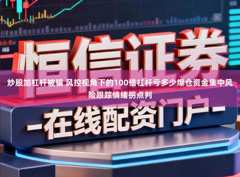 炒股加杠杆被骗 风控视角下的100倍杠杆亏多少爆仓资金集中风险跟踪情绪拐点判