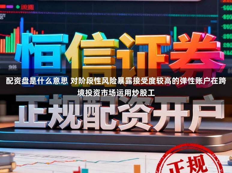 配资盘是什么意思 对阶段性风险暴露接受度较高的弹性账户在跨境投资市场运用炒股工
