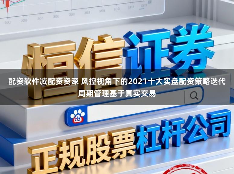 配资软件减配资资深 风控视角下的2021十大实盘配资策略迭代周期管理基于真实交易