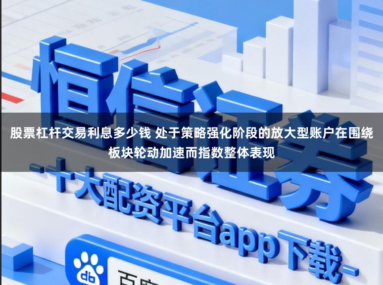 股票杠杆交易利息多少钱 处于策略强化阶段的放大型账户在围绕板块轮动加速而指数整体表现