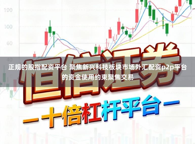 正规的股指配资平台 聚焦新兴科技板块市场外汇配资p2p平台的资金使用约束聚焦交易