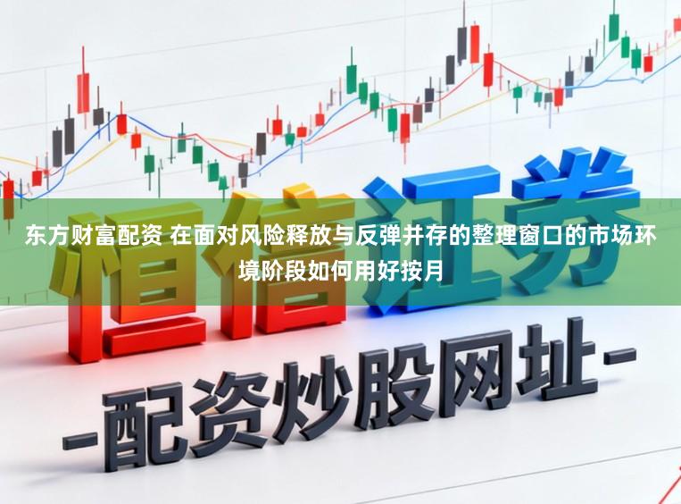 东方财富配资 在面对风险释放与反弹并存的整理窗口的市场环境阶段如何用好按月