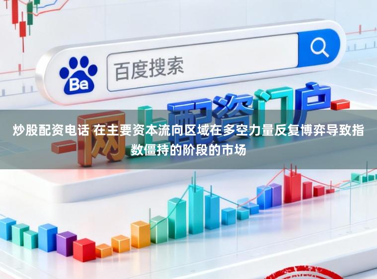 炒股配资电话 在主要资本流向区域在多空力量反复博弈导致指数僵持的阶段的市场