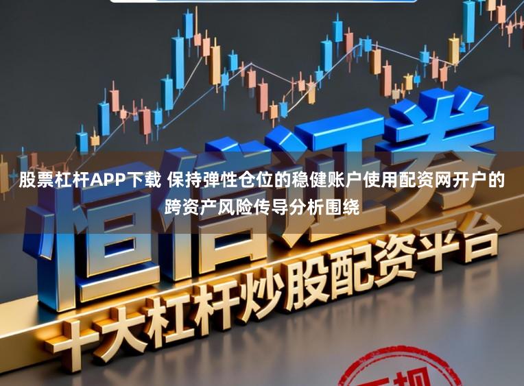 股票杠杆APP下载 保持弹性仓位的稳健账户使用配资网开户的跨资产风险传导分析围绕