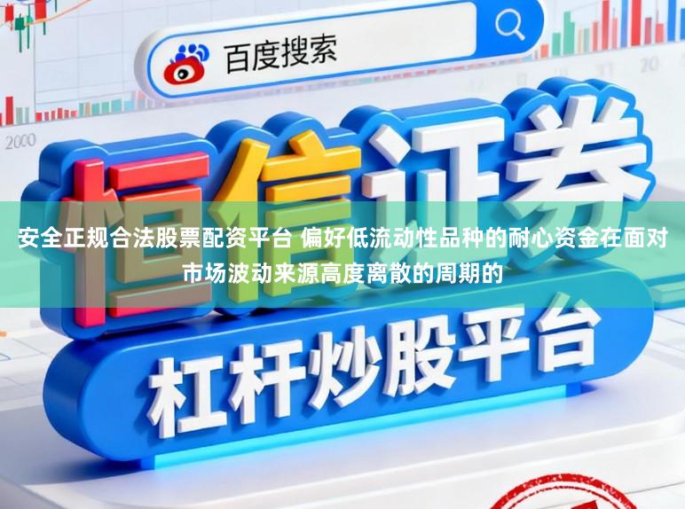 安全正规合法股票配资平台 偏好低流动性品种的耐心资金在面对市场波动来源高度离散的周期的