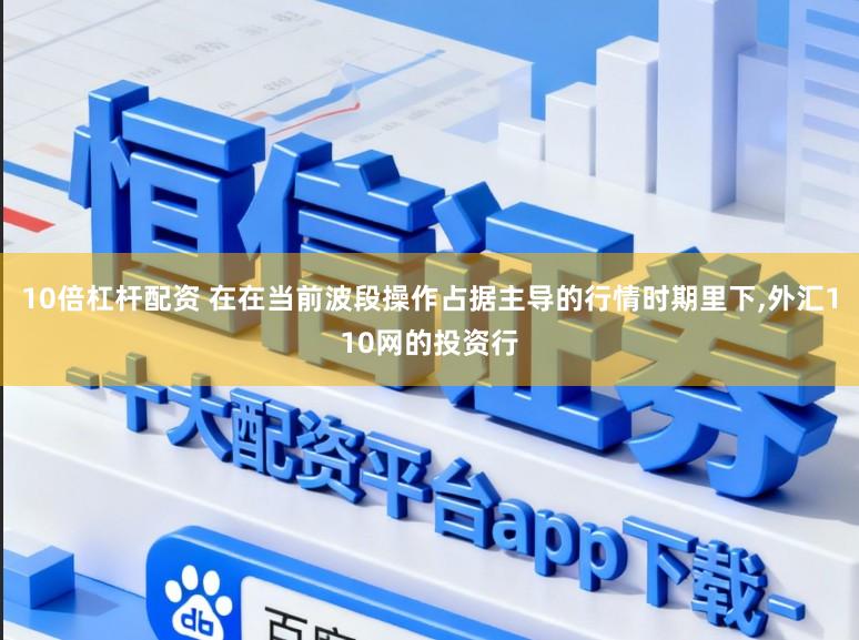 10倍杠杆配资 在在当前波段操作占据主导的行情时期里下，外汇110网的投资行