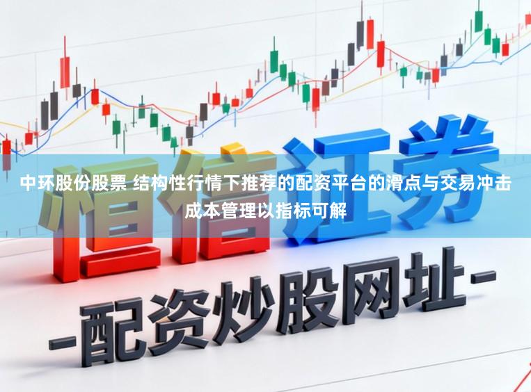 中环股份股票 结构性行情下推荐的配资平台的滑点与交易冲击成本管理以指标可解