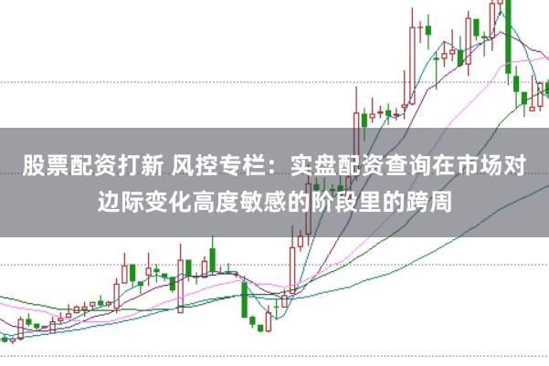股票配资打新 风控专栏：实盘配资查询在市场对边际变化高度敏感的阶段里的跨周