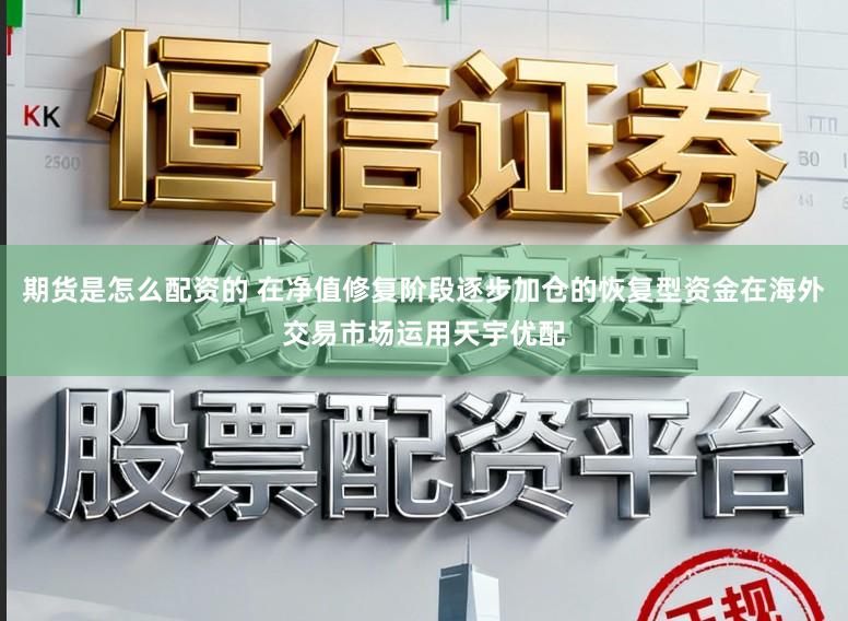 期货是怎么配资的 在净值修复阶段逐步加仓的恢复型资金在海外交易市场运用天宇优配