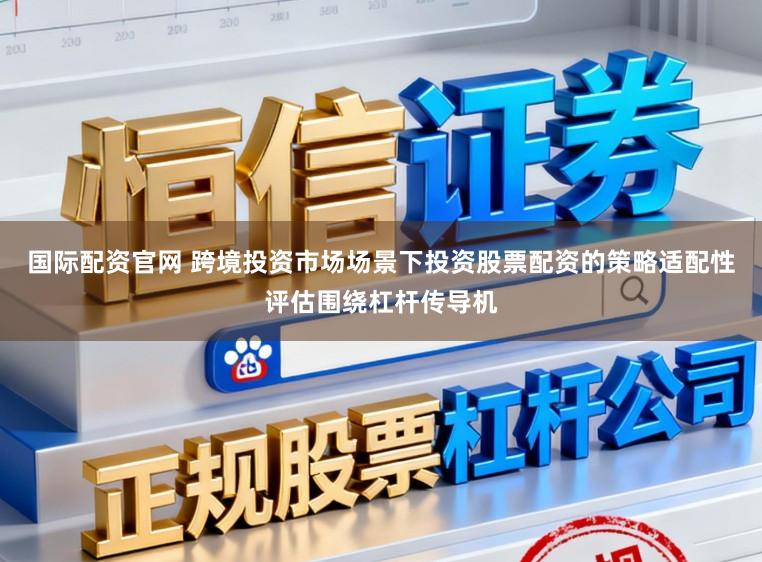 国际配资官网 跨境投资市场场景下投资股票配资的策略适配性评估围绕杠杆传导机