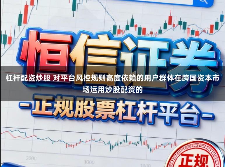 杠杆配资炒股 对平台风控规则高度依赖的用户群体在跨国资本市场运用炒股配资的