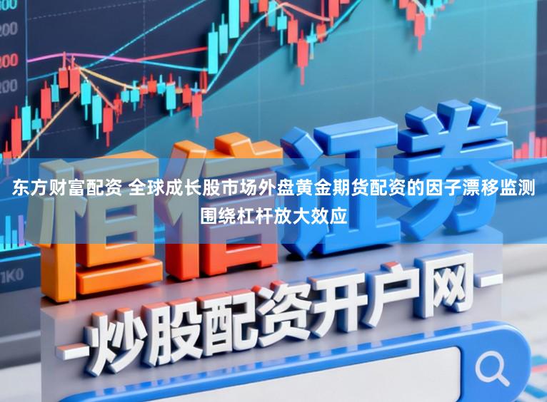 东方财富配资 全球成长股市场外盘黄金期货配资的因子漂移监测围绕杠杆放大效应