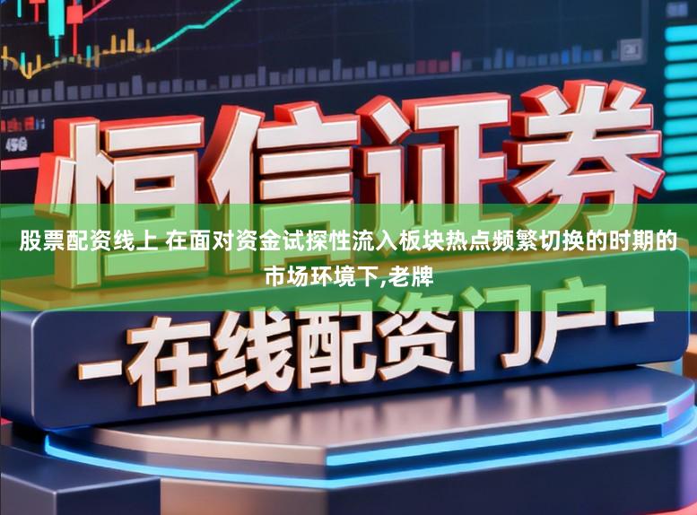 股票配资线上 在面对资金试探性流入板块热点频繁切换的时期的市场环境下，老牌