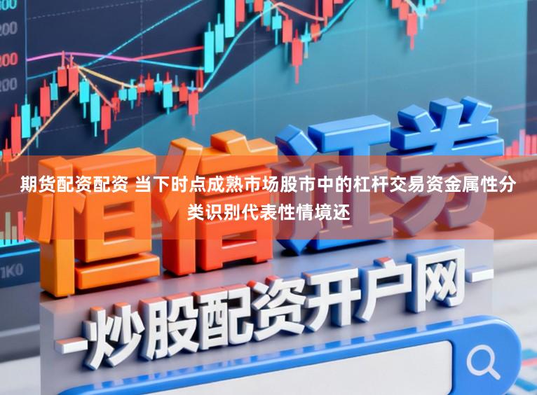 期货配资配资 当下时点成熟市场股市中的杠杆交易资金属性分类识别代表性情境还