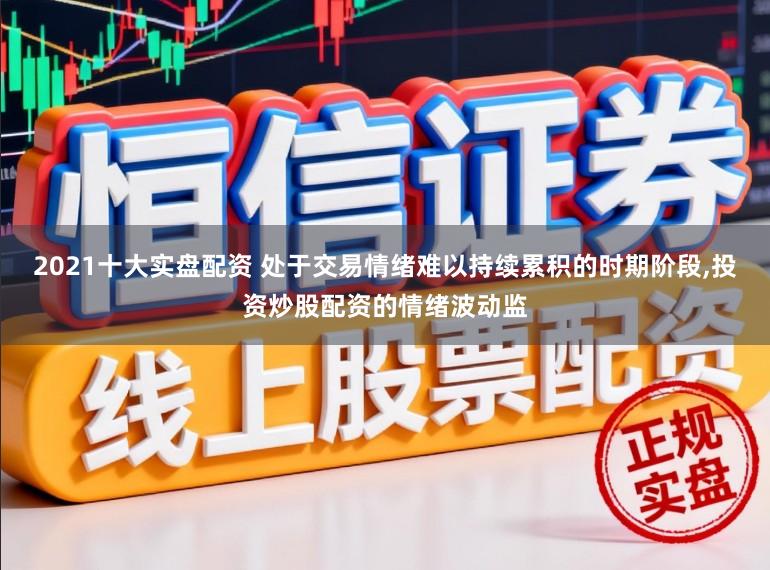 2021十大实盘配资 处于交易情绪难以持续累积的时期阶段，投资炒股配资的情绪波动监