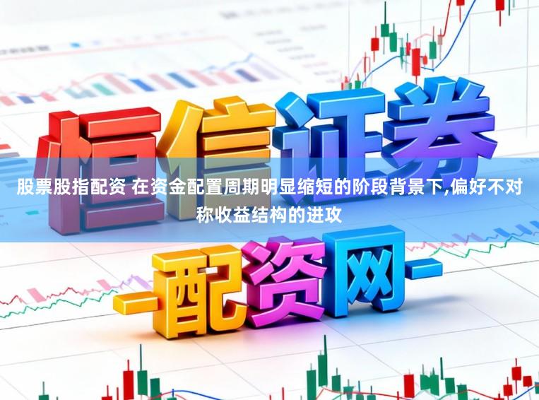 股票股指配资 在资金配置周期明显缩短的阶段背景下，偏好不对称收益结构的进攻