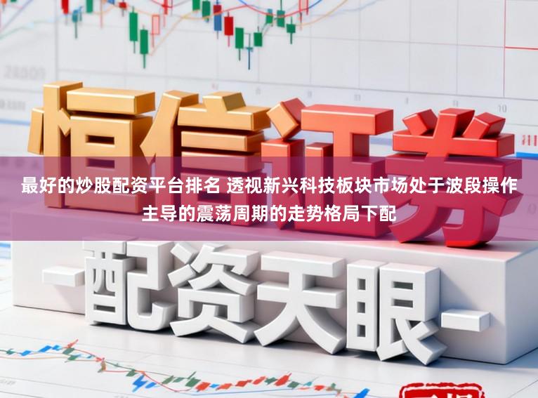 最好的炒股配资平台排名 透视新兴科技板块市场处于波段操作主导的震荡周期的走势格局下配