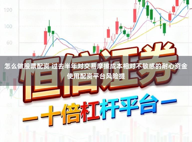 怎么做股票配资 过去半年对交易摩擦成本相对不敏感的耐心资金使用配资平台风险提