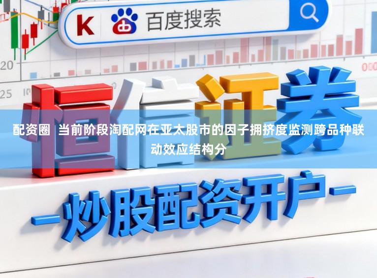 配资圈  当前阶段淘配网在亚太股市的因子拥挤度监测跨品种联动效应结构分