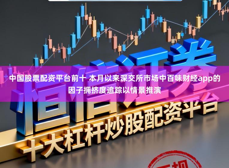 中国股票配资平台前十 本月以来深交所市场中百味财经app的因子拥挤度追踪以情景推演