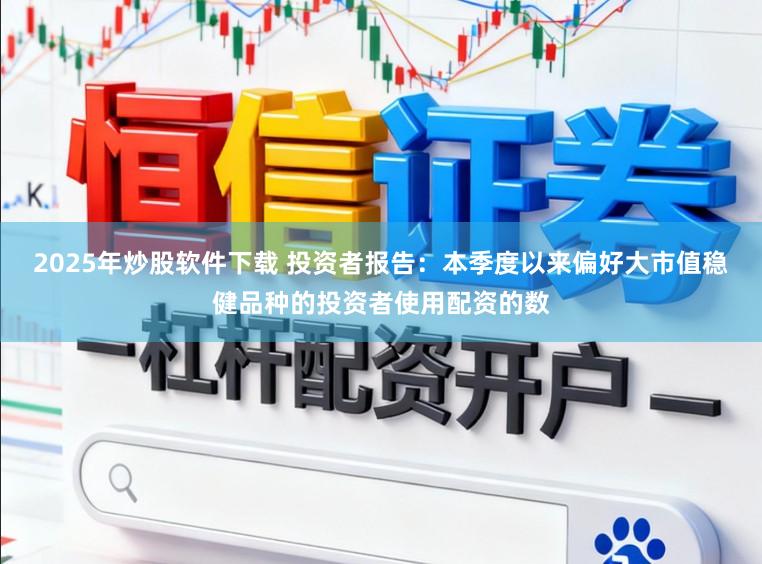 2025年炒股软件下载 投资者报告：本季度以来偏好大市值稳健品种的投资者使用配资的数