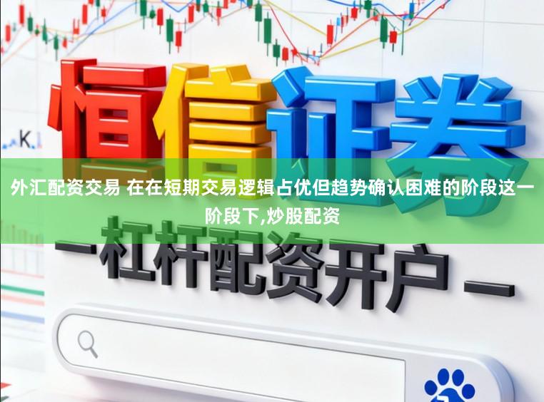 外汇配资交易 在在短期交易逻辑占优但趋势确认困难的阶段这一阶段下，炒股配资
