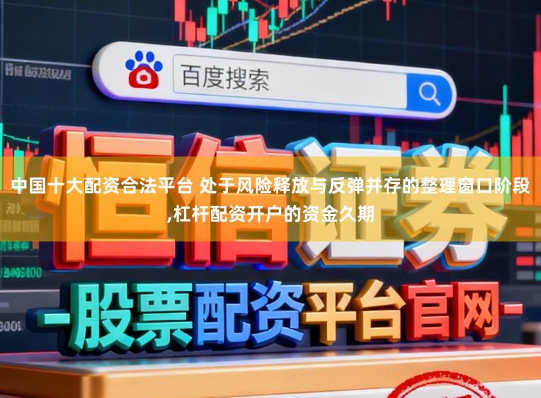 中国十大配资合法平台 处于风险释放与反弹并存的整理窗口阶段,杠杆配资开户的资金久期