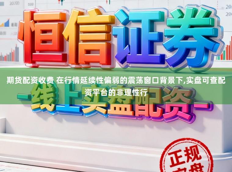 期货配资收费 在行情延续性偏弱的震荡窗口背景下,实盘可查配资平台的非理性行