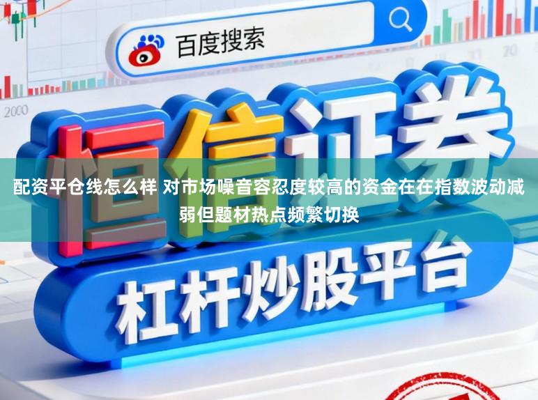 配资平仓线怎么样 对市场噪音容忍度较高的资金在在指数波动减弱但题材热点频繁切换