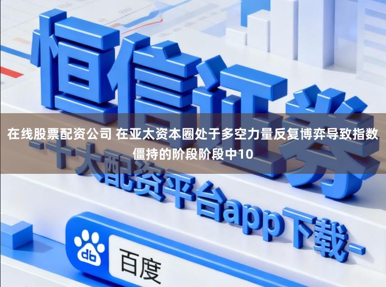 在线股票配资公司 在亚太资本圈处于多空力量反复博弈导致指数僵持的阶段阶段中10