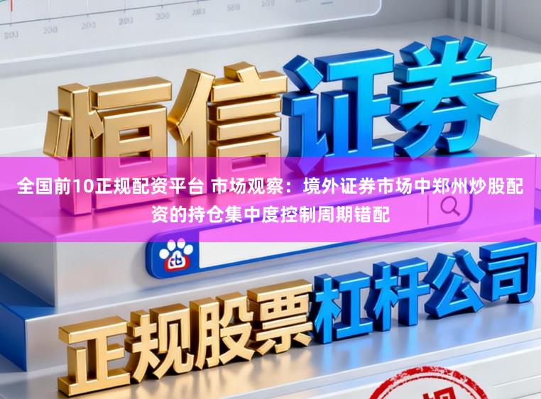 全国前10正规配资平台 市场观察：境外证券市场中郑州炒股配资的持仓集中度控制周期错配
