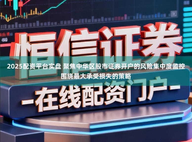 2025配资平台实盘 聚焦中华区股市证券开户的风险集中度监控围绕最大承受损失的策略