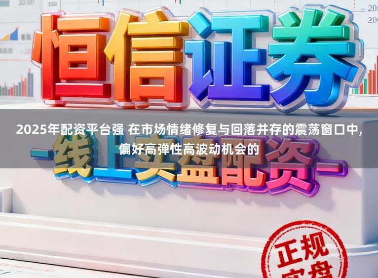 2025年配资平台强 在市场情绪修复与回落并存的震荡窗口中，偏好高弹性高波动机会的
